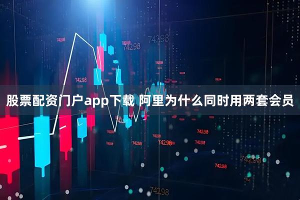 股票配资门户app下载 阿里为什么同时用两套会员