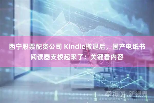 西宁股票配资公司 Kindle撤退后，国产电纸书阅读器支棱起来了：关键看内容