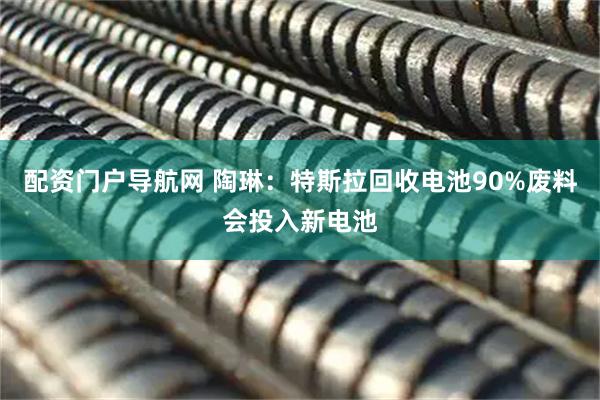 配资门户导航网 陶琳：特斯拉回收电池90%废料会投入新电池