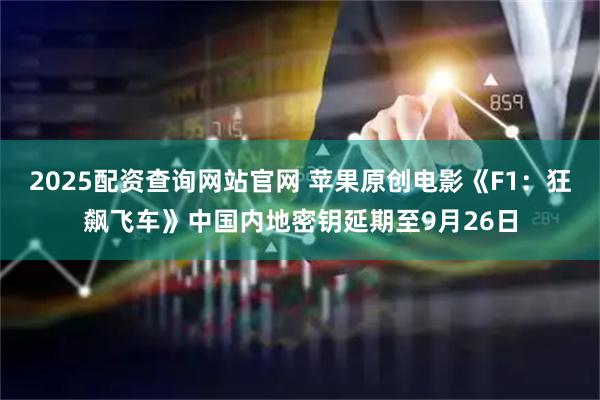 2025配资查询网站官网 苹果原创电影《F1：狂飙飞车》中国内地密钥延期至9月26日