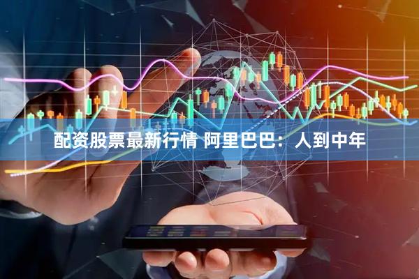 配资股票最新行情 阿里巴巴：人到中年
