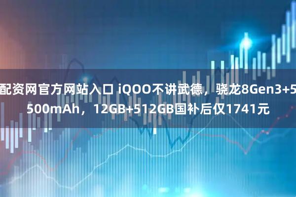 配资网官方网站入口 iQOO不讲武德，骁龙8Gen3+5500mAh，12GB+512GB国补后仅1741元
