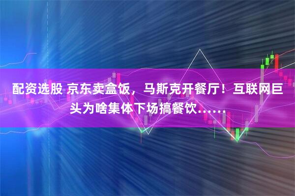 配资选股 京东卖盒饭，马斯克开餐厅！互联网巨头为啥集体下场搞餐饮……