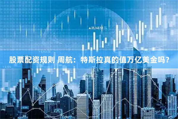 股票配资规则 周航：特斯拉真的值万亿美金吗？